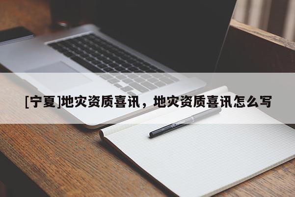 [寧夏]地災(zāi)資質(zhì)喜訊，地災(zāi)資質(zhì)喜訊怎么寫