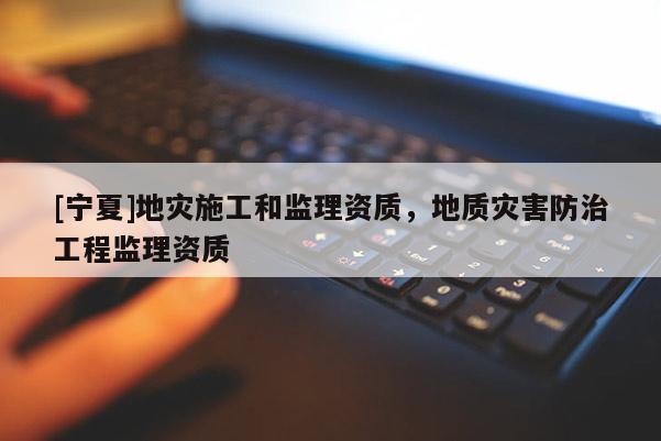 [寧夏]地災(zāi)施工和監(jiān)理資質(zhì)，地質(zhì)災(zāi)害防治工程監(jiān)理資質(zhì)