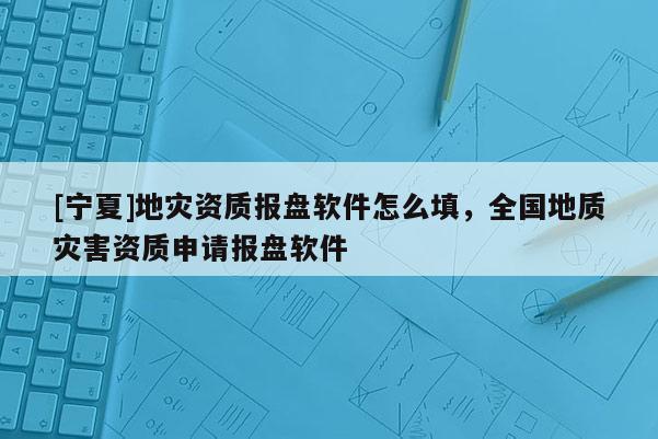 [寧夏]地災(zāi)資質(zhì)報(bào)盤軟件怎么填，全國地質(zhì)災(zāi)害資質(zhì)申請(qǐng)報(bào)盤軟件