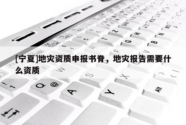 [寧夏]地災(zāi)資質(zhì)申報書脊，地災(zāi)報告需要什么資質(zhì)