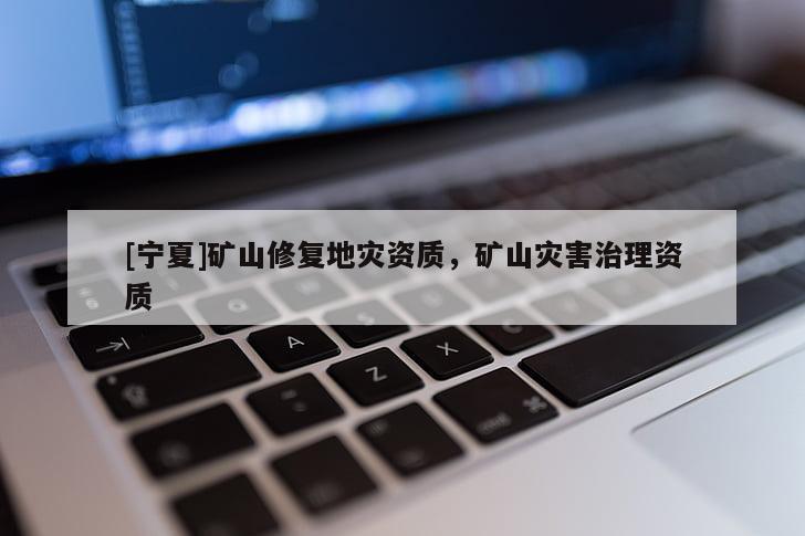 [寧夏]礦山修復地災(zāi)資質(zhì)，礦山災(zāi)害治理資質(zhì)