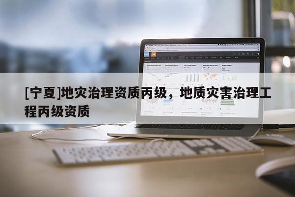 [寧夏]地災(zāi)治理資質(zhì)丙級(jí)，地質(zhì)災(zāi)害治理工程丙級(jí)資質(zhì)