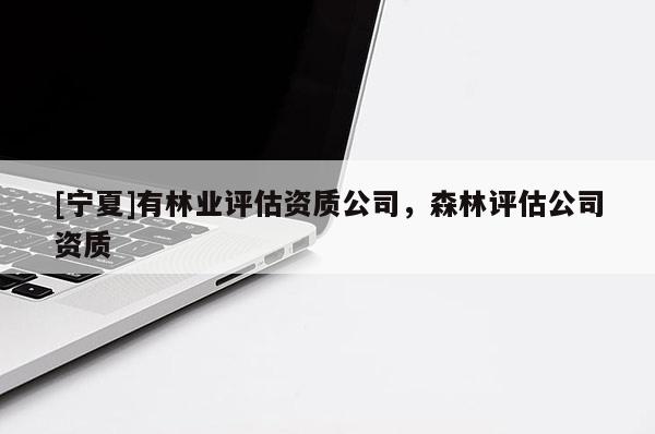 [寧夏]有林業(yè)評(píng)估資質(zhì)公司，森林評(píng)估公司資質(zhì)