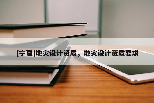 [寧夏]地災(zāi)設(shè)計(jì)資質(zhì)，地災(zāi)設(shè)計(jì)資質(zhì)要求