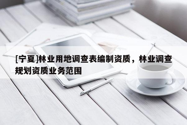 [寧夏]林業(yè)用地調(diào)查表編制資質(zhì)，林業(yè)調(diào)查規(guī)劃資質(zhì)業(yè)務(wù)范圍