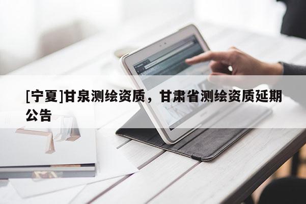 [寧夏]甘泉測繪資質(zhì)，甘肅省測繪資質(zhì)延期公告