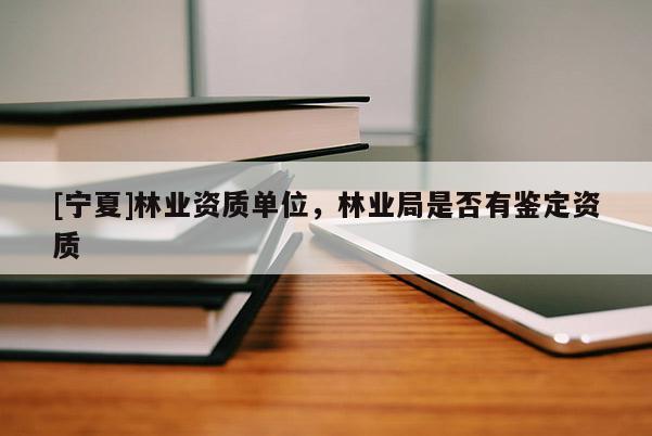 [寧夏]林業(yè)資質(zhì)單位，林業(yè)局是否有鑒定資質(zhì)