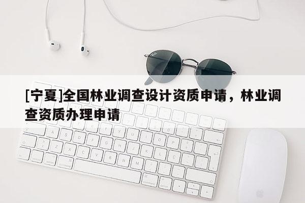 [寧夏]全國林業(yè)調(diào)查設(shè)計資質(zhì)申請，林業(yè)調(diào)查資質(zhì)辦理申請