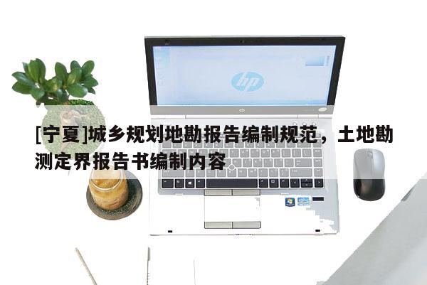 [寧夏]城鄉(xiāng)規(guī)劃地勘報(bào)告編制規(guī)范，土地勘測(cè)定界報(bào)告書編制內(nèi)容