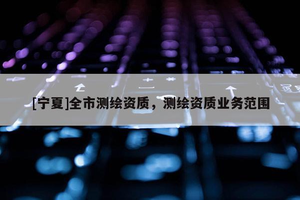 [寧夏]全市測(cè)繪資質(zhì)，測(cè)繪資質(zhì)業(yè)務(wù)范圍