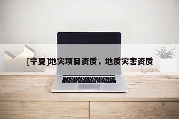 [寧夏]地災(zāi)項目資質(zhì)，地質(zhì)災(zāi)害資質(zhì)