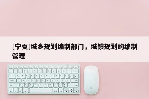 [寧夏]城鄉(xiāng)規(guī)劃編制部門，城鎮(zhèn)規(guī)劃的編制管理