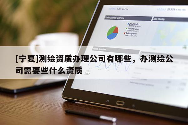 [寧夏]測繪資質(zhì)辦理公司有哪些，辦測繪公司需要些什么資質(zhì)