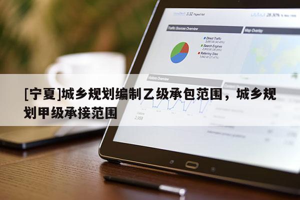 [寧夏]城鄉(xiāng)規(guī)劃編制乙級承包范圍，城鄉(xiāng)規(guī)劃甲級承接范圍