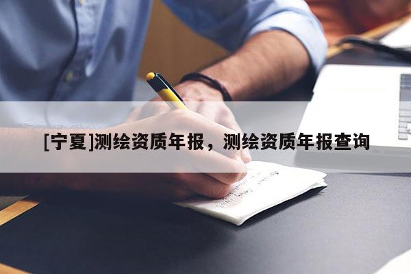 [寧夏]測(cè)繪資質(zhì)年報(bào)，測(cè)繪資質(zhì)年報(bào)查詢