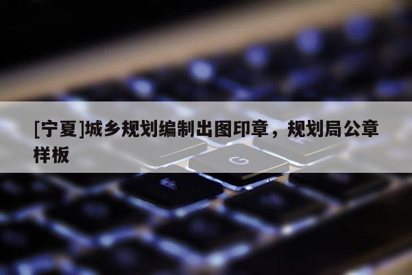 [寧夏]城鄉(xiāng)規(guī)劃編制出圖印章，規(guī)劃局公章樣板