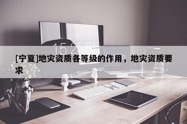 [寧夏]地災(zāi)資質(zhì)各等級(jí)的作用，地災(zāi)資質(zhì)要求
