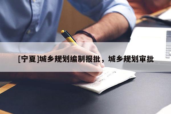 [寧夏]城鄉(xiāng)規(guī)劃編制報(bào)批，城鄉(xiāng)規(guī)劃審批