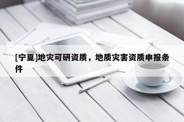 [寧夏]地災(zāi)可研資質(zhì)，地質(zhì)災(zāi)害資質(zhì)申報(bào)條件