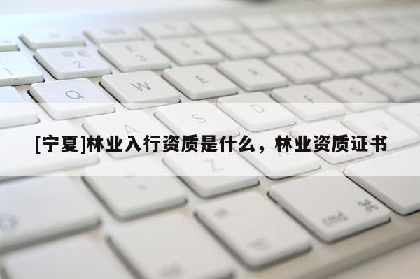 [寧夏]林業(yè)入行資質(zhì)是什么，林業(yè)資質(zhì)證書