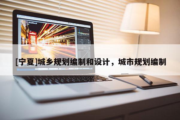 [寧夏]城鄉(xiāng)規(guī)劃編制和設(shè)計(jì)，城市規(guī)劃編制