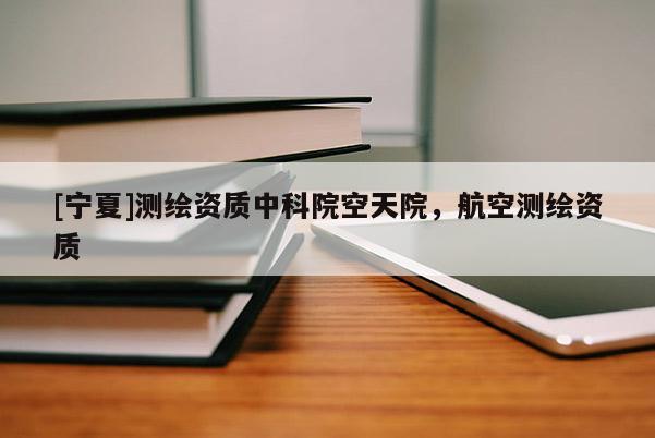 [寧夏]測繪資質中科院空天院，航空測繪資質