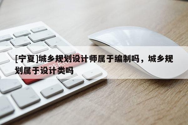 [寧夏]城鄉(xiāng)規(guī)劃設(shè)計(jì)師屬于編制嗎，城鄉(xiāng)規(guī)劃屬于設(shè)計(jì)類嗎