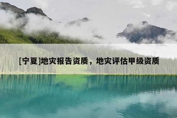 [寧夏]地災(zāi)報告資質(zhì)，地災(zāi)評估甲級資質(zhì)
