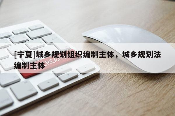 [寧夏]城鄉(xiāng)規(guī)劃組織編制主體，城鄉(xiāng)規(guī)劃法編制主體