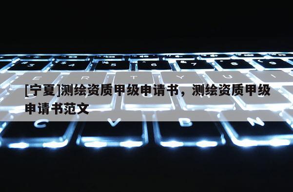 [寧夏]測繪資質(zhì)甲級申請書，測繪資質(zhì)甲級申請書范文