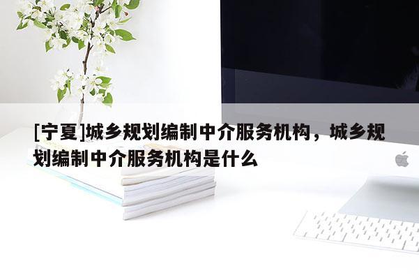[寧夏]城鄉(xiāng)規(guī)劃編制中介服務機構(gòu)，城鄉(xiāng)規(guī)劃編制中介服務機構(gòu)是什么