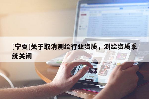 [寧夏]關(guān)于取消測繪行業(yè)資質(zhì)，測繪資質(zhì)系統(tǒng)關(guān)閉
