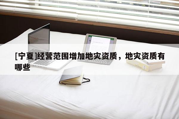 [寧夏]經(jīng)營范圍增加地災(zāi)資質(zhì)，地災(zāi)資質(zhì)有哪些