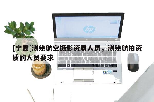 [寧夏]測(cè)繪航空攝影資質(zhì)人員，測(cè)繪航拍資質(zhì)的人員要求
