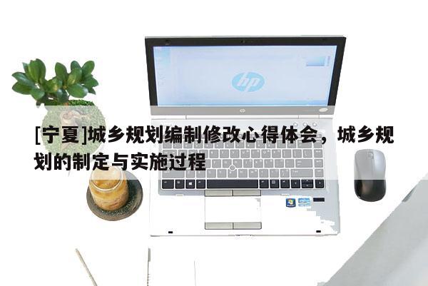 [寧夏]城鄉(xiāng)規(guī)劃編制修改心得體會(huì)，城鄉(xiāng)規(guī)劃的制定與實(shí)施過程