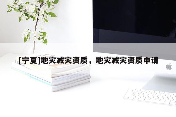 [寧夏]地災(zāi)減災(zāi)資質(zhì)，地災(zāi)減災(zāi)資質(zhì)申請
