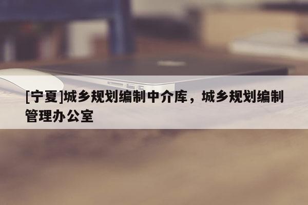 [寧夏]城鄉(xiāng)規(guī)劃編制中介庫(kù)，城鄉(xiāng)規(guī)劃編制管理辦公室