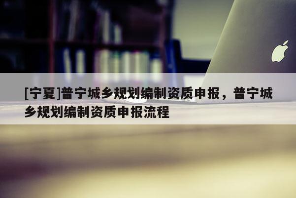 [寧夏]普寧城鄉(xiāng)規(guī)劃編制資質申報，普寧城鄉(xiāng)規(guī)劃編制資質申報流程