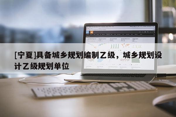 [寧夏]具備城鄉(xiāng)規(guī)劃編制乙級，城鄉(xiāng)規(guī)劃設計乙級規(guī)劃單位