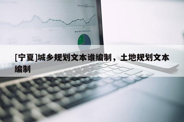 [寧夏]城鄉(xiāng)規(guī)劃文本誰編制，土地規(guī)劃文本編制