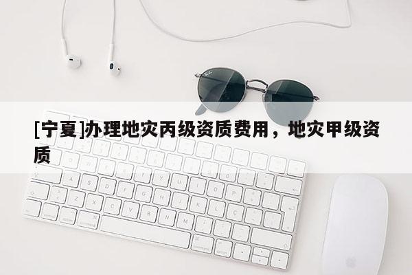 [寧夏]辦理地災(zāi)丙級(jí)資質(zhì)費(fèi)用，地災(zāi)甲級(jí)資質(zhì)