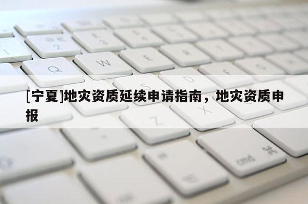 [寧夏]地災(zāi)資質(zhì)延續(xù)申請(qǐng)指南，地災(zāi)資質(zhì)申報(bào)