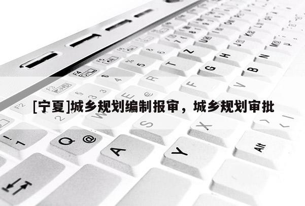 [寧夏]城鄉(xiāng)規(guī)劃編制報(bào)審，城鄉(xiāng)規(guī)劃審批