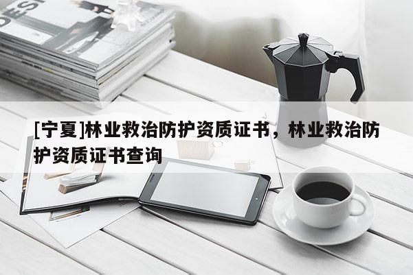 [寧夏]林業(yè)救治防護(hù)資質(zhì)證書，林業(yè)救治防護(hù)資質(zhì)證書查詢