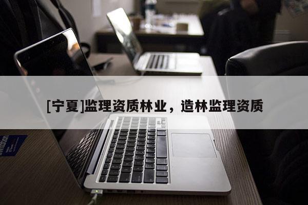 [寧夏]監(jiān)理資質(zhì)林業(yè)，造林監(jiān)理資質(zhì)