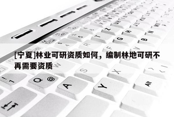 [寧夏]林業(yè)可研資質(zhì)如何，編制林地可研不再需要資質(zhì)