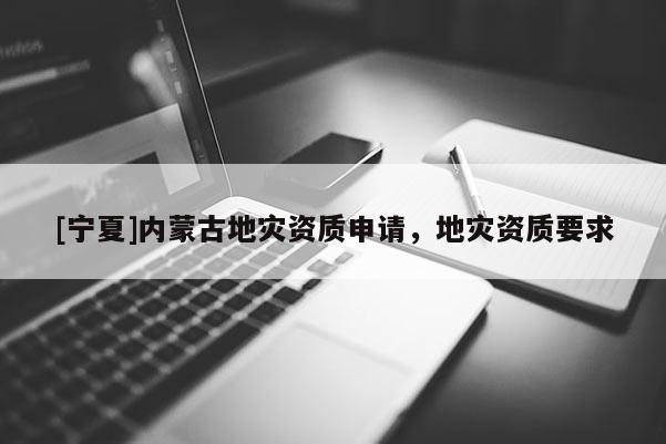 [寧夏]內(nèi)蒙古地災(zāi)資質(zhì)申請，地災(zāi)資質(zhì)要求