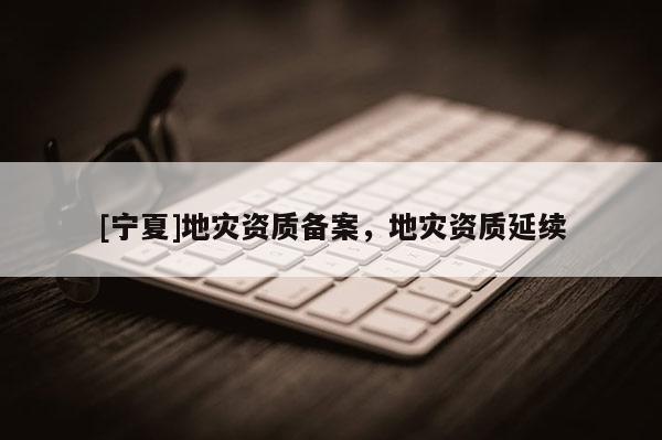[寧夏]地災(zāi)資質(zhì)備案，地災(zāi)資質(zhì)延續(xù)