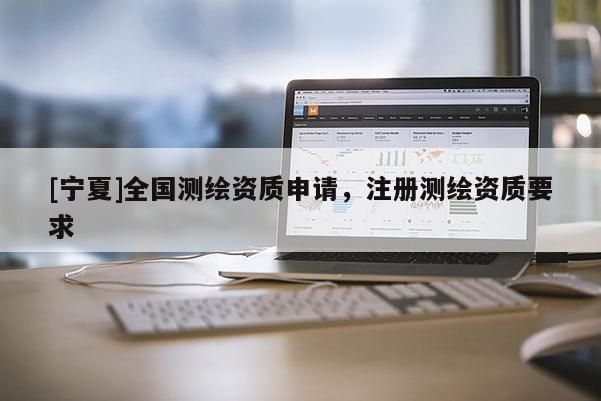 [寧夏]全國測繪資質(zhì)申請(qǐng)，注冊(cè)測繪資質(zhì)要求