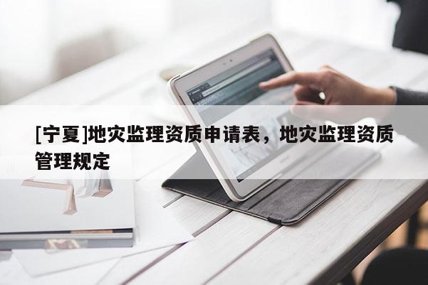 [寧夏]地災(zāi)監(jiān)理資質(zhì)申請表，地災(zāi)監(jiān)理資質(zhì)管理規(guī)定